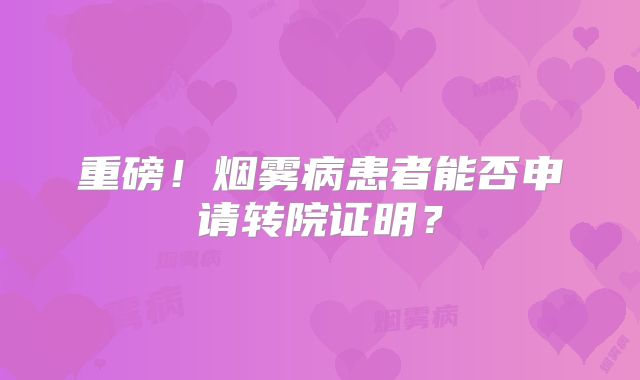 重磅！烟雾病患者能否申请转院证明？