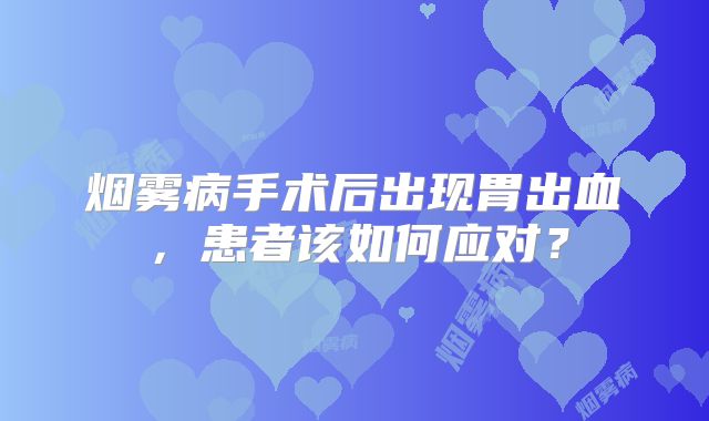 烟雾病手术后出现胃出血，患者该如何应对？