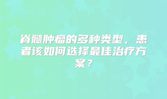 脊髓肿瘤的多种类型，患者该如何选择最佳治疗方案？