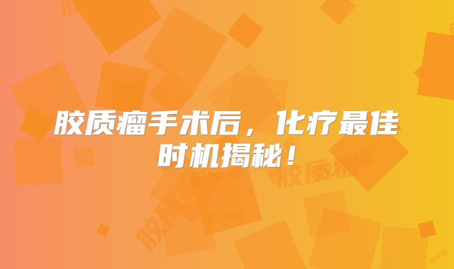 胶质瘤手术后，化疗最佳时机揭秘！