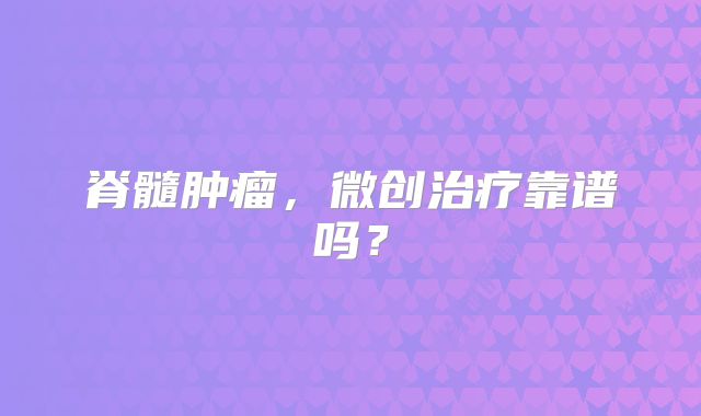 脊髓肿瘤，微创治疗靠谱吗？