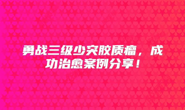 勇战三级少突胶质瘤，成功治愈案例分享！