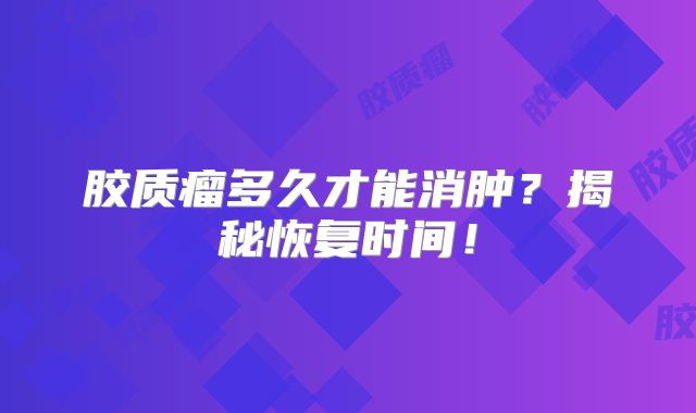 胶质瘤多久才能消肿？揭秘恢复时间！
