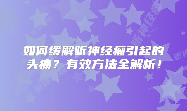 如何缓解听神经瘤引起的头痛？有效方法全解析！