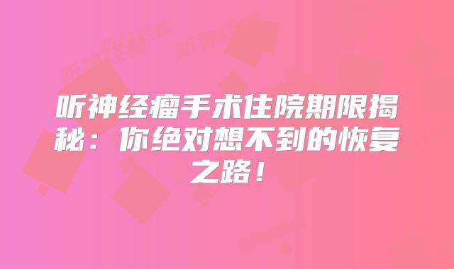 听神经瘤手术住院期限揭秘：你绝对想不到的恢复之路！