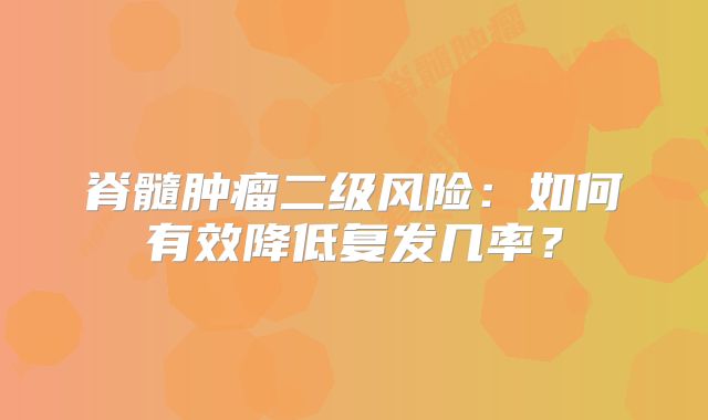 脊髓肿瘤二级风险：如何有效降低复发几率？