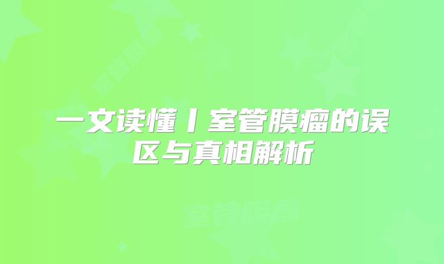 一文读懂丨室管膜瘤的误区与真相解析