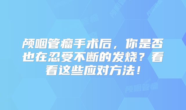 颅咽管瘤手术后，你是否也在忍受不断的发烧？看看这些应对方法！