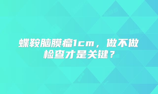 蝶鞍脑膜瘤1cm，做不做检查才是关键？