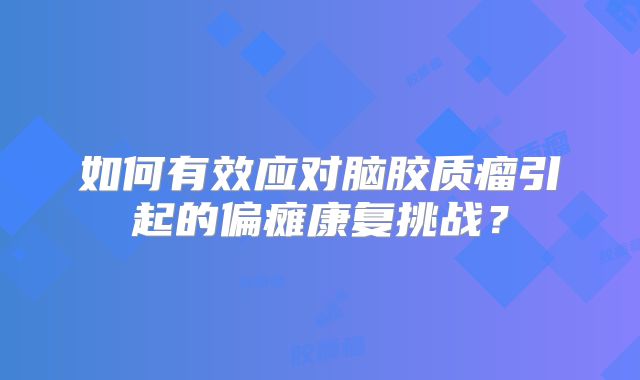 如何有效应对脑胶质瘤引起的偏瘫康复挑战？