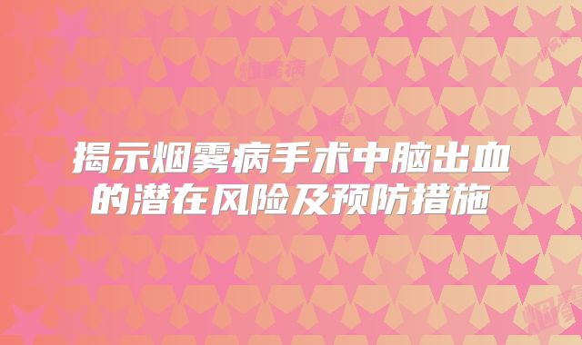 揭示烟雾病手术中脑出血的潜在风险及预防措施