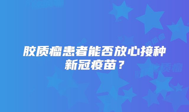 胶质瘤患者能否放心接种新冠疫苗？