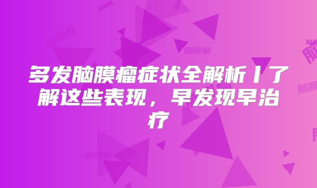多发脑膜瘤症状全解析丨了解这些表现，早发现早治疗
