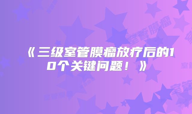 《三级室管膜瘤放疗后的10个关键问题！》