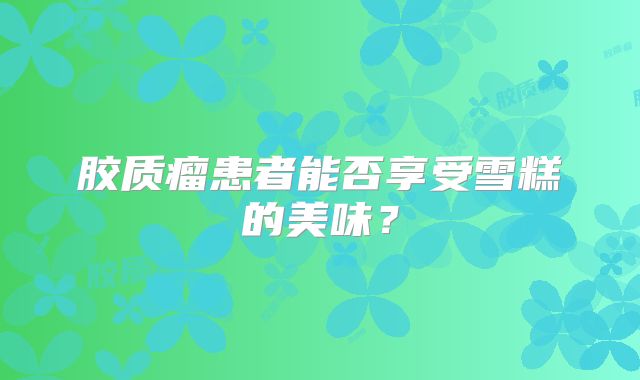 胶质瘤患者能否享受雪糕的美味？
