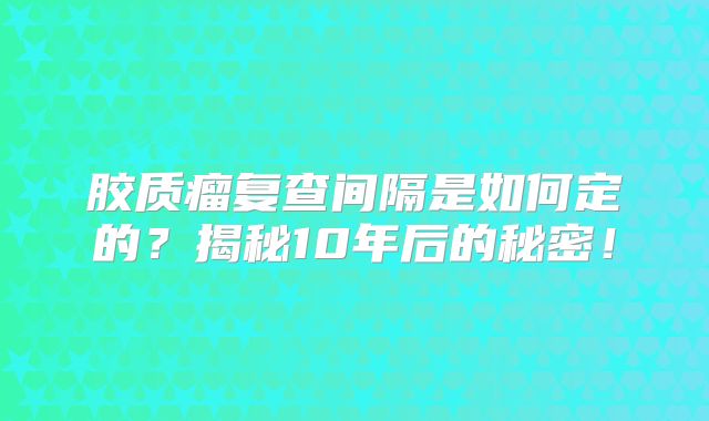 胶质瘤复查间隔是如何定的？揭秘10年后的秘密！