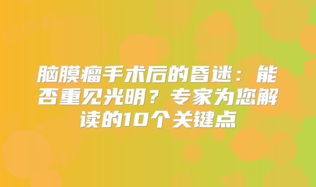 脑膜瘤手术后的昏迷：能否重见光明？专家为您解读的10个关键点