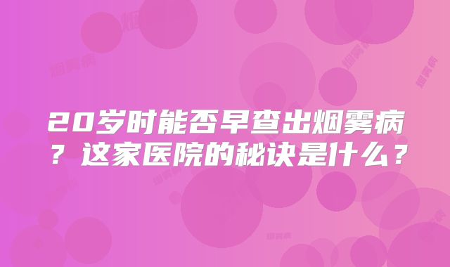 20岁时能否早查出烟雾病？这家医院的秘诀是什么？