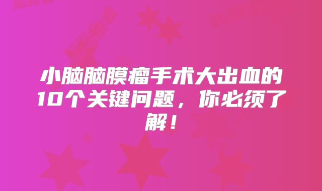 小脑脑膜瘤手术大出血的10个关键问题，你必须了解！