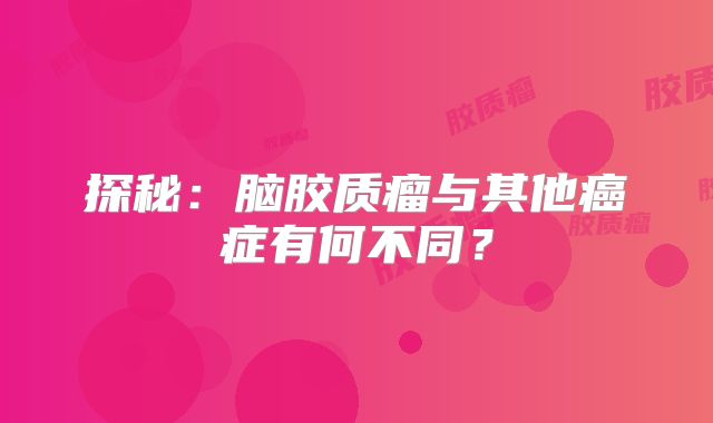 探秘：脑胶质瘤与其他癌症有何不同？
