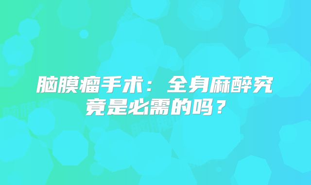 脑膜瘤手术：全身麻醉究竟是必需的吗？