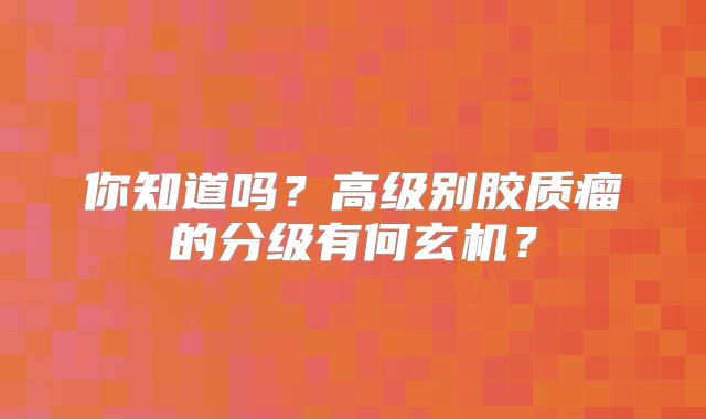 你知道吗？高级别胶质瘤的分级有何玄机？