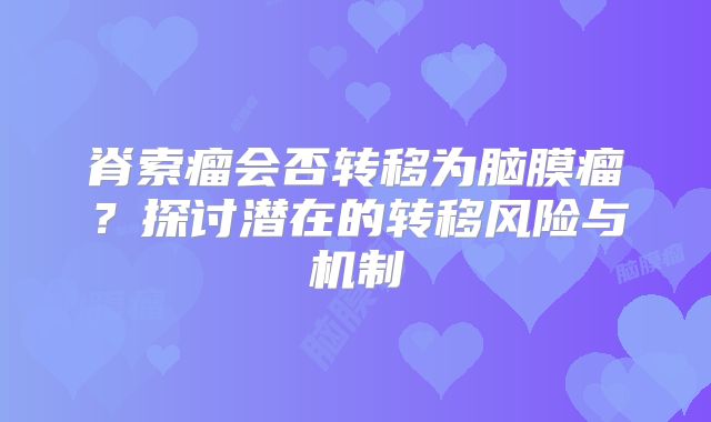脊索瘤会否转移为脑膜瘤？探讨潜在的转移风险与机制