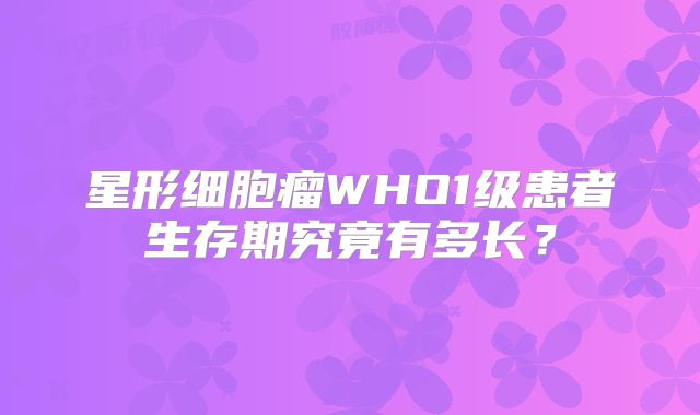 星形细胞瘤WHO1级患者生存期究竟有多长？