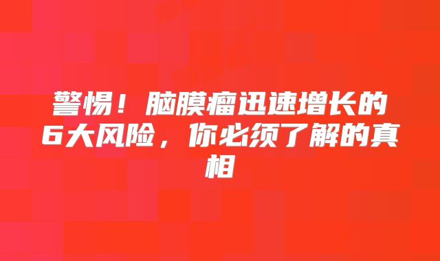 警惕！脑膜瘤迅速增长的6大风险，你必须了解的真相