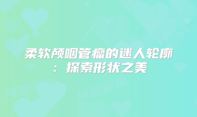 柔软颅咽管瘤的迷人轮廓：探索形状之美