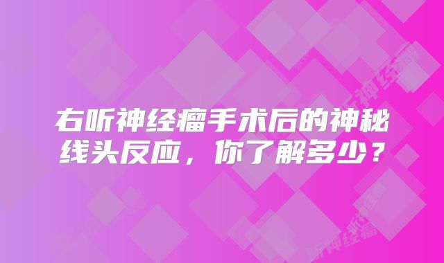 右听神经瘤手术后的神秘线头反应，你了解多少？
