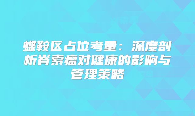 蝶鞍区占位考量：深度剖析脊索瘤对健康的影响与管理策略