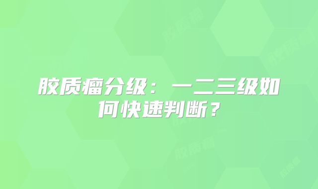 胶质瘤分级：一二三级如何快速判断？