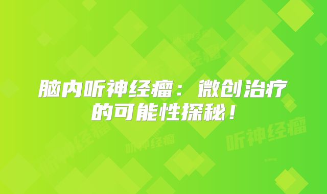 脑内听神经瘤：微创治疗的可能性探秘！