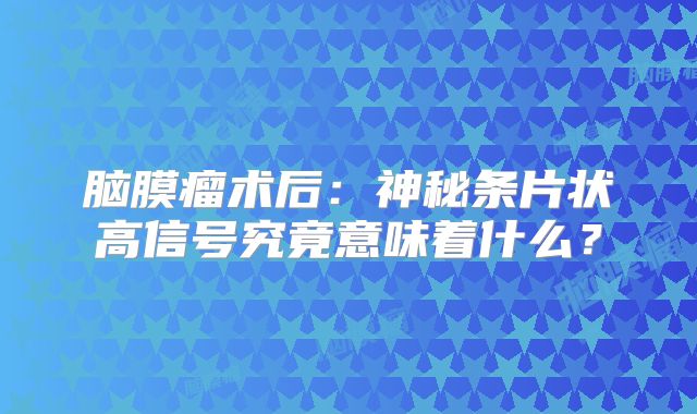 脑膜瘤术后：神秘条片状高信号究竟意味着什么？