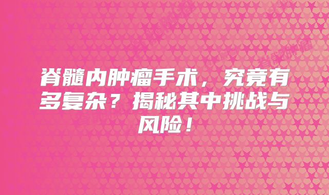 脊髓内肿瘤手术，究竟有多复杂？揭秘其中挑战与风险！