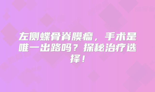 左侧蝶骨脊膜瘤，手术是唯一出路吗？探秘治疗选择！