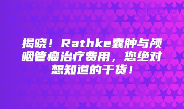 揭晓！Rathke囊肿与颅咽管瘤治疗费用，您绝对想知道的干货！