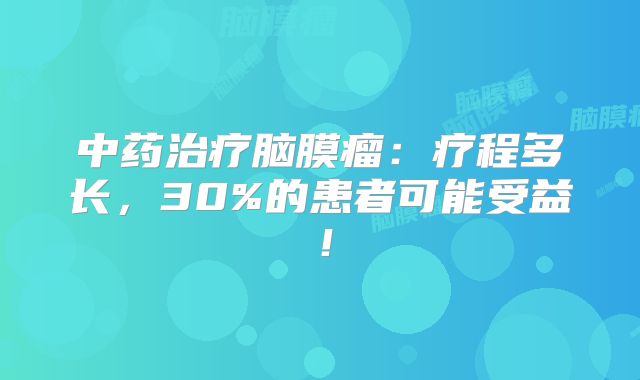 中药治疗脑膜瘤：疗程多长，30%的患者可能受益！