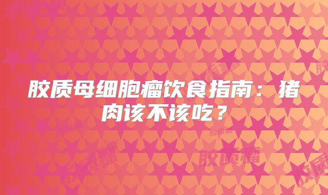 胶质母细胞瘤饮食指南：猪肉该不该吃？