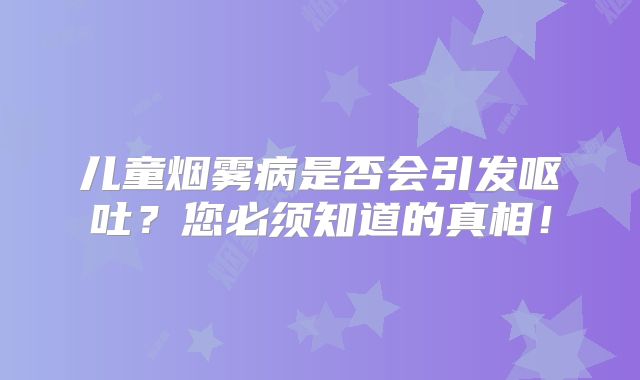 儿童烟雾病是否会引发呕吐？您必须知道的真相！
