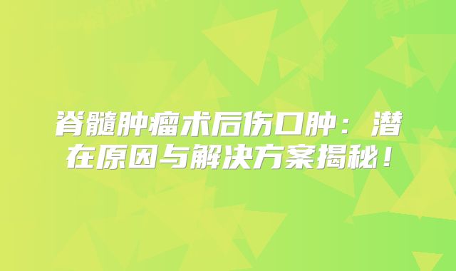 脊髓肿瘤术后伤口肿：潜在原因与解决方案揭秘！