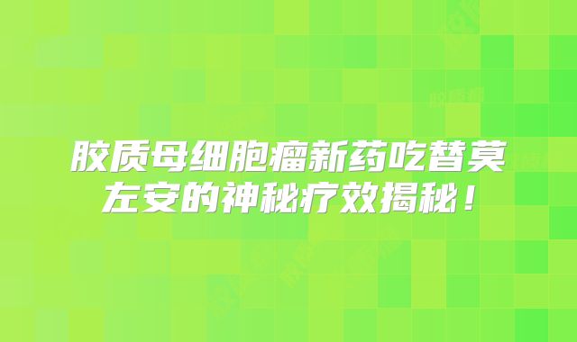 胶质母细胞瘤新药吃替莫左安的神秘疗效揭秘！