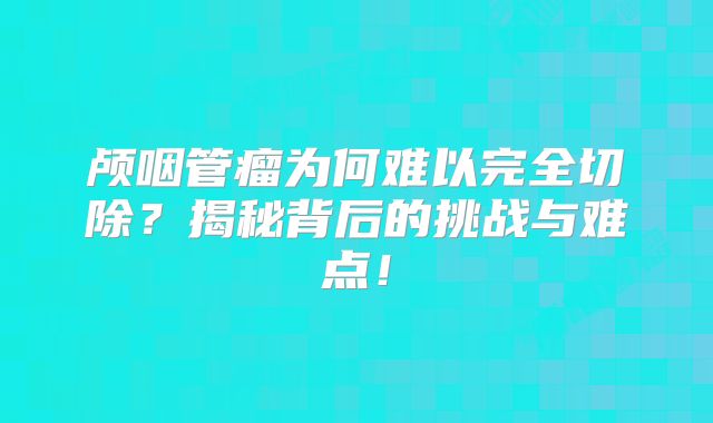 颅咽管瘤为何难以完全切除？揭秘背后的挑战与难点！