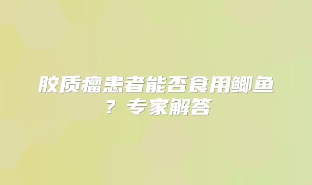 胶质瘤患者能否食用鲫鱼？专家解答