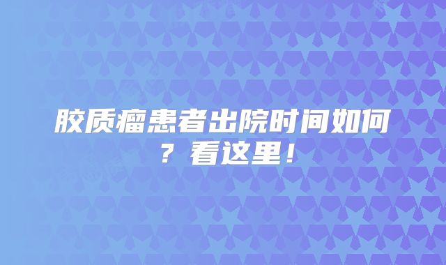 胶质瘤患者出院时间如何？看这里！