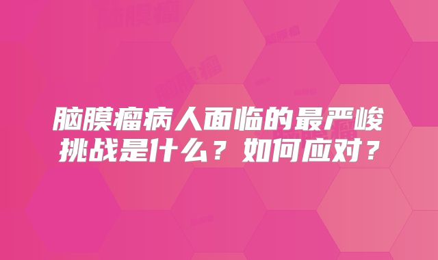 脑膜瘤病人面临的最严峻挑战是什么？如何应对？