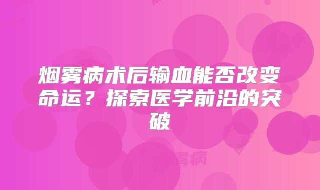 烟雾病术后输血能否改变命运？探索医学前沿的突破