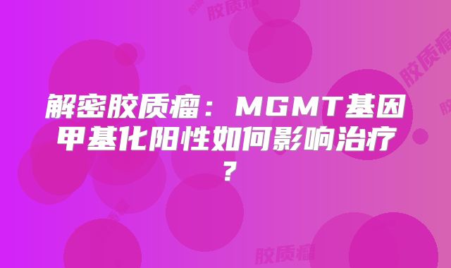 解密胶质瘤：MGMT基因甲基化阳性如何影响治疗？