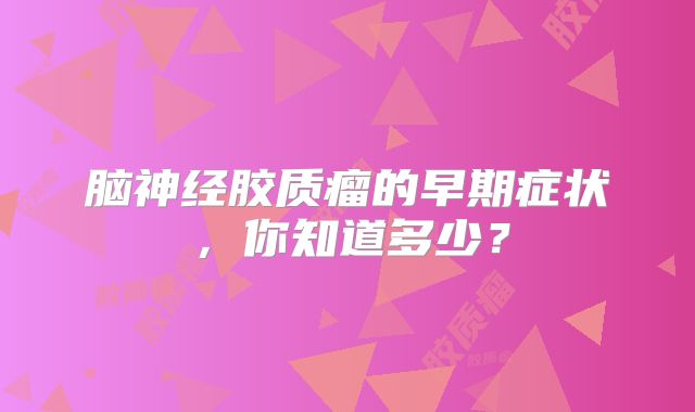 脑神经胶质瘤的早期症状，你知道多少？
